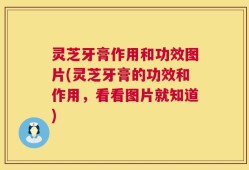 灵芝牙膏作用和功效图片(灵芝牙膏的功效和作用，看看图片就知道)