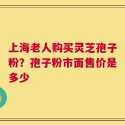 上海老人购买灵芝孢子粉？孢子粉市面售价是多少