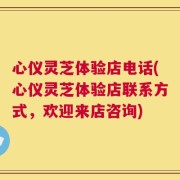 心仪灵芝体验店电话(心仪灵芝体验店联系方式，欢迎来店咨询)
