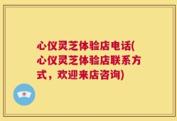 心仪灵芝体验店电话(心仪灵芝体验店联系方式，欢迎来店咨询)