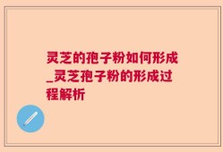 灵芝的孢子粉如何形成_灵芝孢子粉的形成过程解析