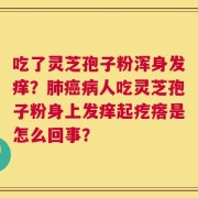 吃了灵芝孢子粉浑身发痒？肺癌病人吃灵芝孢子粉身上发痒起疙瘩是怎么回事？