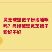 灵芝破壁孢子粉治睡眠吗？尚绿破壁灵芝孢子粉好不好