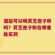 酒后可以喝灵芝孢子粉吗？灵芝孢子粉在哪里能买到