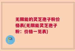 无限能的灵芝孢子粉价格表(无限能灵芝孢子粉：价格一览表)