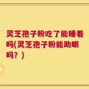 灵芝孢子粉吃了能睡着吗(灵芝孢子粉能助眠吗？)