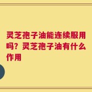 灵芝孢子油能连续服用吗？灵芝孢子油有什么作用