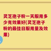 灵芝孢子粉一天服用多少克效果好(灵芝孢子粉的最佳日服用量及效果)