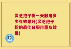 灵芝孢子粉一天服用多少克效果好(灵芝孢子粉的最佳日服用量及效果)