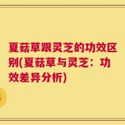 夏菇草跟灵芝的功效区别(夏菇草与灵芝：功效差异分析)