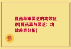 夏菇草跟灵芝的功效区别(夏菇草与灵芝：功效差异分析)