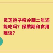灵芝孢子粉冷藏二年还能吃吗？保质期和食用建议？