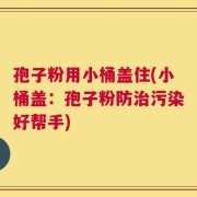 孢子粉用小桶盖住(小桶盖：孢子粉防治污染好帮手)