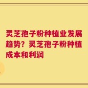 灵芝孢子粉种植业发展趋势？灵芝孢子粉种植成本和利润