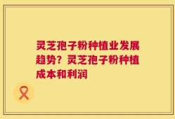 灵芝孢子粉种植业发展趋势？灵芝孢子粉种植成本和利润