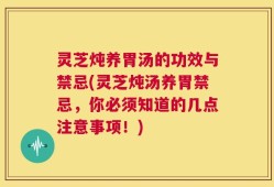 灵芝炖养胃汤的功效与禁忌(灵芝炖汤养胃禁忌，你必须知道的几点注意事项！)