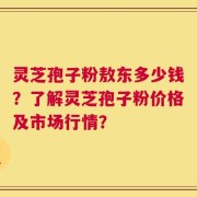 灵芝孢子粉敖东多少钱？了解灵芝孢子粉价格及市场行情？