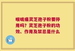 喉咙痛灵芝孢子粉要停用吗？灵芝孢子粉的功效、作用及禁忌是什么