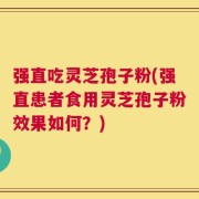 强直吃灵芝孢子粉(强直患者食用灵芝孢子粉效果如何？)