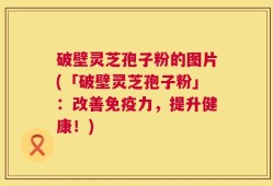 破壁灵芝孢子粉的图片(「破壁灵芝孢子粉」：改善免疫力，提升健康！)