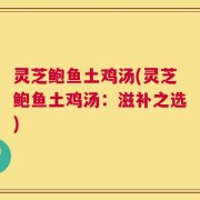 灵芝鲍鱼土鸡汤(灵芝鲍鱼土鸡汤：滋补之选)