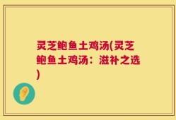 灵芝鲍鱼土鸡汤(灵芝鲍鱼土鸡汤：滋补之选)