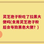 灵芝孢子粉吃了拉黑大便吗(食用灵芝孢子粉后会导致黑色大便？)