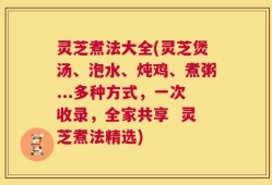 灵芝煮法大全(灵芝煲汤、泡水、炖鸡、煮粥...多种方式，一次收录，全家共享  灵芝煮法精选)