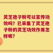 灵芝孢子粉可以宣传功效吗？已采集了灵芝孢子粉的灵芝功效作用怎样呢？