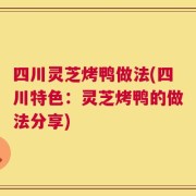 四川灵芝烤鸭做法(四川特色：灵芝烤鸭的做法分享)