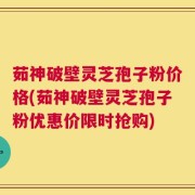 茹神破壁灵芝孢子粉价格(茹神破壁灵芝孢子粉优惠价限时抢购)