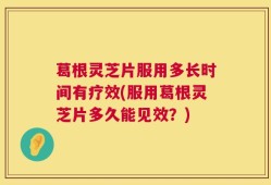 葛根灵芝片服用多长时间有疗效(服用葛根灵芝片多久能见效？)