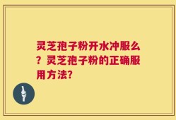 灵芝孢子粉开水冲服么？灵芝孢子粉的正确服用方法？