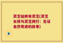 灵芝姑娘有灵芝(灵芝女孩与灵芝同行：见证自然奇迹的故事)