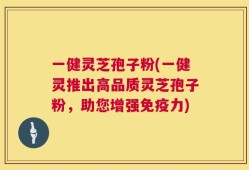 一健灵芝孢子粉(一健灵推出高品质灵芝孢子粉，助您增强免疫力)