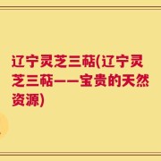 辽宁灵芝三萜(辽宁灵芝三萜——宝贵的天然资源)