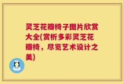 灵芝花瓣椅子图片欣赏大全(赏析多彩灵芝花瓣椅，尽览艺术设计之美)