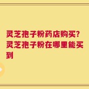 灵芝孢子粉药店购买？灵芝孢子粉在哪里能买到