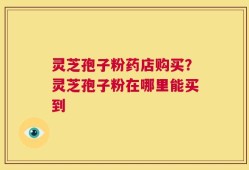 灵芝孢子粉药店购买？灵芝孢子粉在哪里能买到