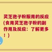 灵芝孢子粉服用的反应(食用灵芝孢子粉的副作用及反应：了解更多！)