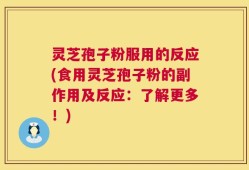 灵芝孢子粉服用的反应(食用灵芝孢子粉的副作用及反应：了解更多！)