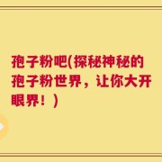 孢子粉吧(探秘神秘的孢子粉世界，让你大开眼界！)