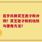 百岁氏牌灵芝孢子粉冲剂？灵芝孢子粉的功效与使用方法？