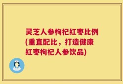 灵芝人参枸杞红枣比例(重直配比，打造健康红枣枸杞人参饮品)