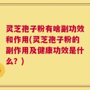 灵芝孢子粉有啥副功效和作用(灵芝孢子粉的副作用及健康功效是什么？)