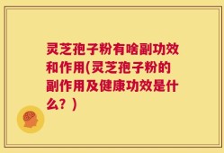 灵芝孢子粉有啥副功效和作用(灵芝孢子粉的副作用及健康功效是什么？)