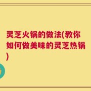 灵芝火锅的做法(教你如何做美味的灵芝热锅)