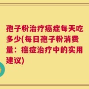 孢子粉治疗癌症每天吃多少(每日孢子粉消费量：癌症治疗中的实用建议)