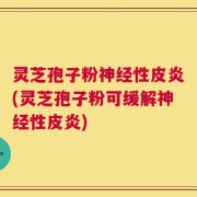 灵芝孢子粉神经性皮炎(灵芝孢子粉可缓解神经性皮炎)
