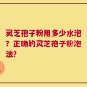 灵芝孢子粉用多少水泡？正确的灵芝孢子粉泡法？